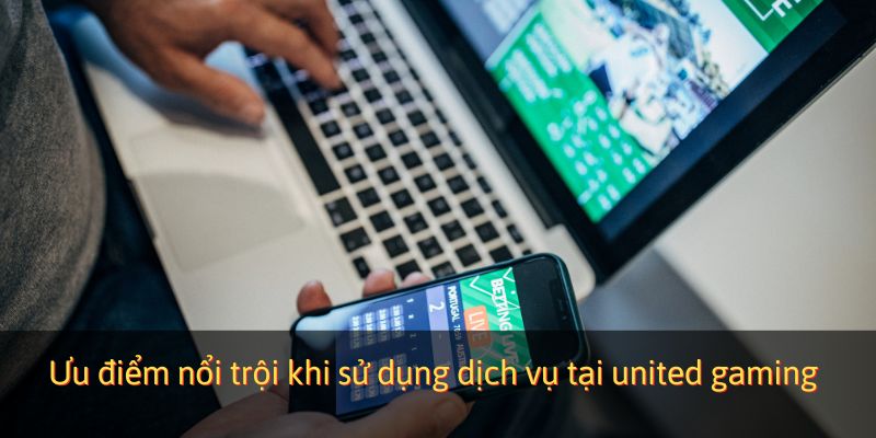 Ưu điểm nổi trội khi sử dụng dịch vụ tại united gaming